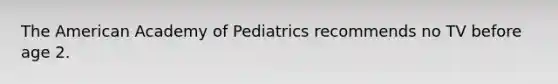 The American Academy of Pediatrics recommends no TV before age 2.