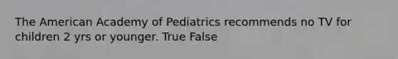 The American Academy of Pediatrics recommends no TV for children 2 yrs or younger. True False