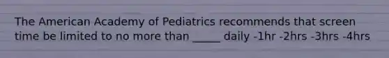 The American Academy of Pediatrics recommends that screen time be limited to no more than _____ daily -1hr -2hrs -3hrs -4hrs