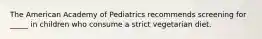 The American Academy of Pediatrics recommends screening for _____ in children who consume a strict vegetarian diet.