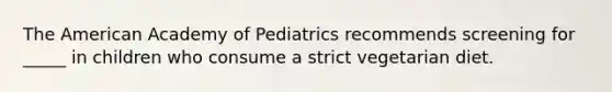 The American Academy of Pediatrics recommends screening for _____ in children who consume a strict vegetarian diet.