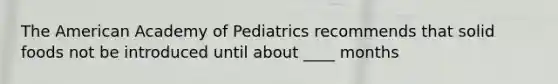 The American Academy of Pediatrics recommends that solid foods not be introduced until about ____ months