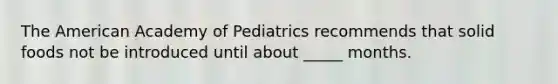 The American Academy of Pediatrics recommends that solid foods not be introduced until about _____ months.