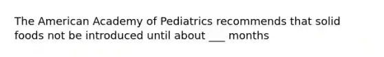 The American Academy of Pediatrics recommends that solid foods not be introduced until about ___ months