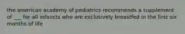 the american academy of pediatrics recommends a supplement of ___ for all infancts who are exclusively breastfed in the first six months of life