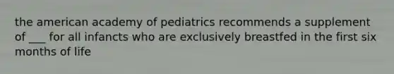 the american academy of pediatrics recommends a supplement of ___ for all infancts who are exclusively breastfed in the first six months of life