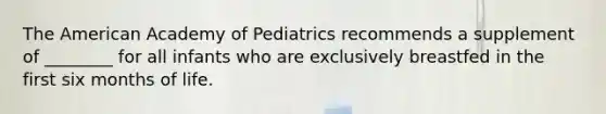 The American Academy of Pediatrics recommends a supplement of ________ for all infants who are exclusively breastfed in the first six months of life.