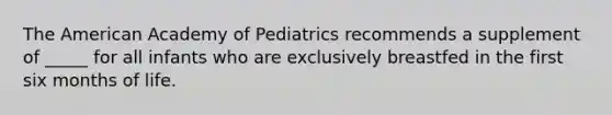 The American Academy of Pediatrics recommends a supplement of _____ for all infants who are exclusively breastfed in the first six months of life.