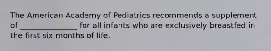 The American Academy of Pediatrics recommends a supplement of _______________ for all infants who are exclusively breastfed in the first six months of life.