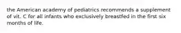 the American academy of pediatrics recommends a supplement of vit. C for all infants who exclusively breastfed in the first six months of life.