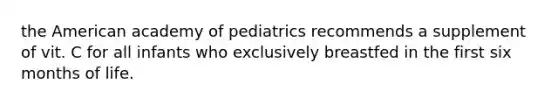 the American academy of pediatrics recommends a supplement of vit. C for all infants who exclusively breastfed in the first six months of life.