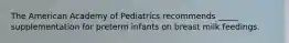 The American Academy of Pediatrics recommends _____ supplementation for preterm infants on breast milk feedings.