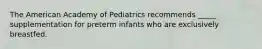 The American Academy of Pediatrics recommends _____ supplementation for preterm infants who are exclusively breastfed.