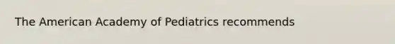 The American Academy of Pediatrics recommends