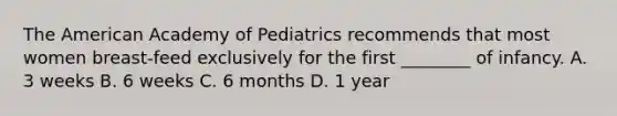 The American Academy of Pediatrics recommends that most women breast-feed exclusively for the first ________ of infancy. A. 3 weeks B. 6 weeks C. 6 months D. 1 year