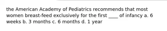 the American Academy of Pediatrics recommends that most women breast-feed exclusively for the first ____ of infancy a. 6 weeks b. 3 months c. 6 months d. 1 year