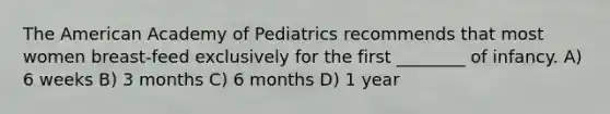 The American Academy of Pediatrics recommends that most women breast-feed exclusively for the first ________ of infancy. A) 6 weeks B) 3 months C) 6 months D) 1 year