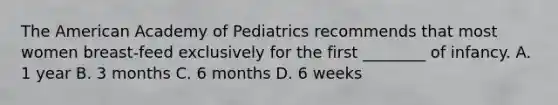 The American Academy of Pediatrics recommends that most women breast-feed exclusively for the first ________ of infancy. A. 1 year B. 3 months C. 6 months D. 6 weeks