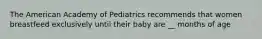 The American Academy of Pediatrics recommends that women breastfeed exclusively until their baby are __ months of age