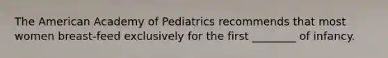 The American Academy of Pediatrics recommends that most women breast-feed exclusively for the first ________ of infancy.