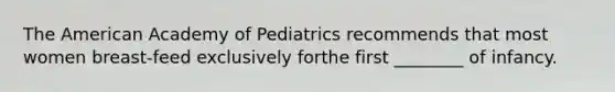 The American Academy of Pediatrics recommends that most women breast-feed exclusively forthe first ________ of infancy.