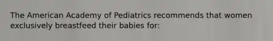 The American Academy of Pediatrics recommends that women exclusively breastfeed their babies for: