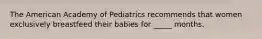 The American Academy of Pediatrics recommends that women exclusively breastfeed their babies for _____ months.