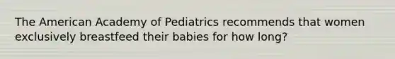 The American Academy of Pediatrics recommends that women exclusively breastfeed their babies for how long?