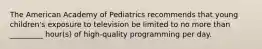 The American Academy of Pediatrics recommends that young children's exposure to television be limited to no more than _________ hour(s) of high-quality programming per day.