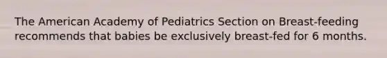 The American Academy of Pediatrics Section on Breast-feeding recommends that babies be exclusively breast-fed for 6 months.