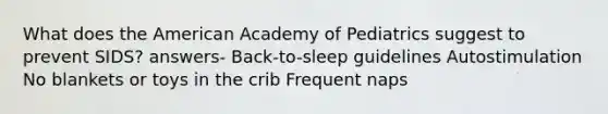 What does the American Academy of Pediatrics suggest to prevent SIDS? answers- Back-to-sleep guidelines Autostimulation No blankets or toys in the crib Frequent naps