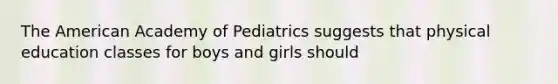 The American Academy of Pediatrics suggests that physical education classes for boys and girls should