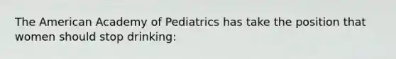 The American Academy of Pediatrics has take the position that women should stop drinking: