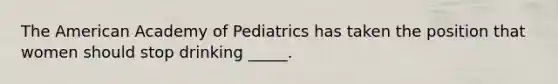 The American Academy of Pediatrics has taken the position that women should stop drinking _____.