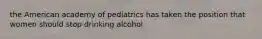 the American academy of pediatrics has taken the position that women should stop drinking alcohol