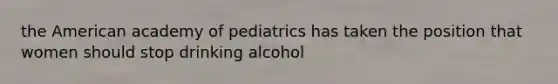 the American academy of pediatrics has taken the position that women should stop drinking alcohol