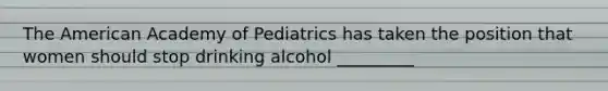 The American Academy of Pediatrics has taken the position that women should stop drinking alcohol _________