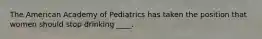 The American Academy of Pediatrics has taken the position that women should stop drinking ____.