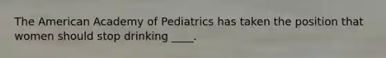 The American Academy of Pediatrics has taken the position that women should stop drinking ____.