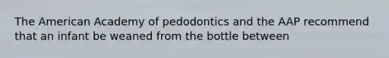 The American Academy of pedodontics and the AAP recommend that an infant be weaned from the bottle between