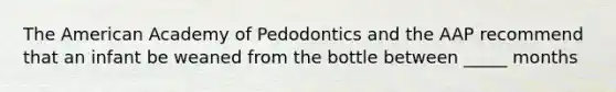 The American Academy of Pedodontics and the AAP recommend that an infant be weaned from the bottle between _____ months