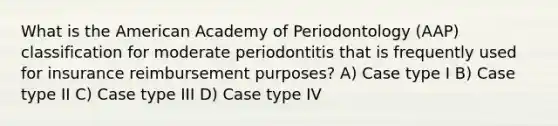 What is the American Academy of Periodontology (AAP) classification for moderate periodontitis that is frequently used for insurance reimbursement purposes? A) Case type I B) Case type II C) Case type III D) Case type IV