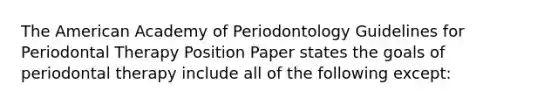 The American Academy of Periodontology Guidelines for Periodontal Therapy Position Paper states the goals of periodontal therapy include all of the following except: