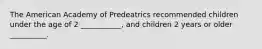 The American Academy of Predeatrics recommended children under the age of 2 ___________, and children 2 years or older __________.