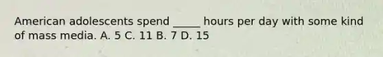 American adolescents spend _____ hours per day with some kind of mass media. A. 5 C. 11 B. 7 D. 15