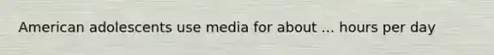 American adolescents use media for about ... hours per day