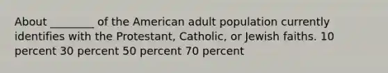 About ________ of the American adult population currently identifies with the Protestant, Catholic, or Jewish faiths. 10 percent 30 percent 50 percent 70 percent