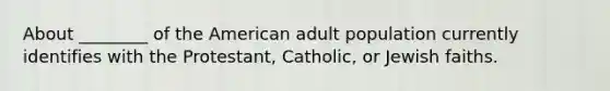 About ________ of the American adult population currently identifies with the Protestant, Catholic, or Jewish faiths.