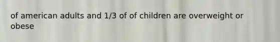of american adults and 1/3 of of children are overweight or obese