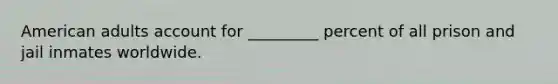 American adults account for _________ percent of all prison and jail inmates worldwide.